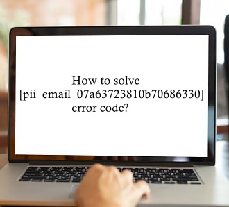 How to solve [pii_email_07a63723810b70686330] error code?